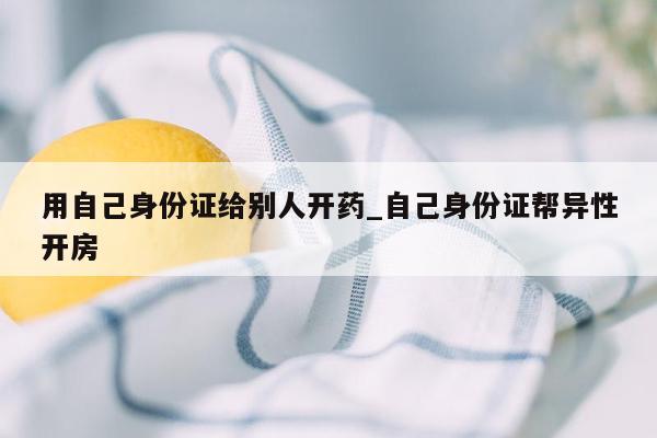 用自己身份证给别人开药_自己身份证帮异性开房