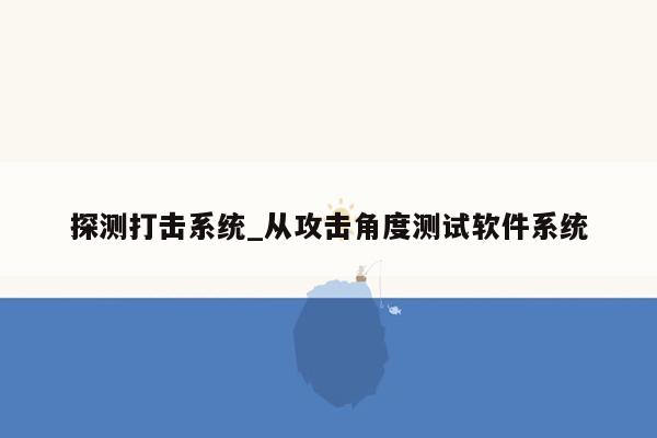 探测打击系统_从攻击角度测试软件系统