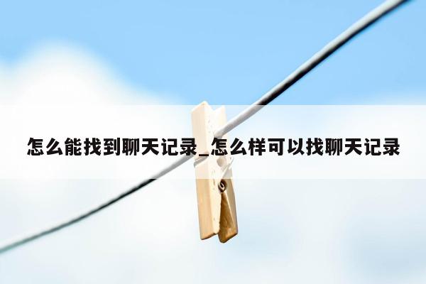 怎么能找到聊天记录_怎么样可以找聊天记录