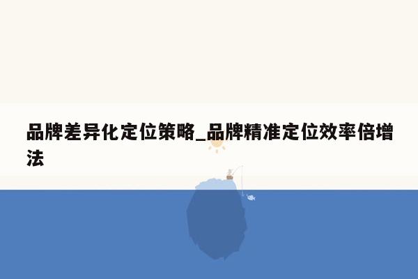 品牌差异化定位策略_品牌精准定位效率倍增法