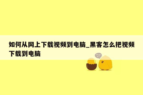 如何从网上下载视频到电脑_黑客怎么把视频下载到电脑