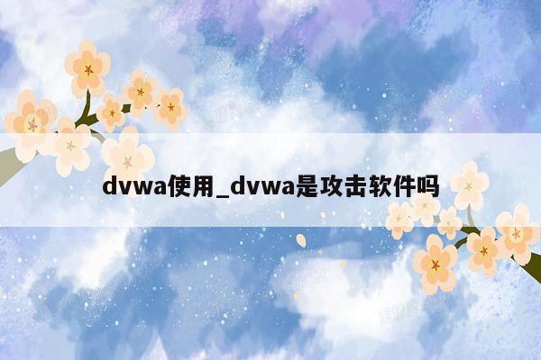 dvwa使用_dvwa是攻击软件吗