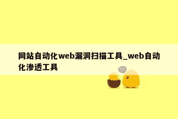 网站自动化web漏洞扫描工具_web自动化渗透工具