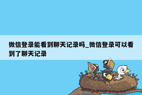 微信登录能看到聊天记录吗_微信登录可以看到了聊天记录