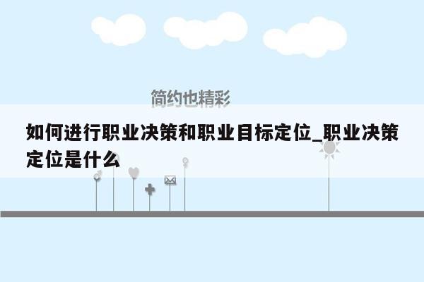 如何进行职业决策和职业目标定位_职业决策定位是什么