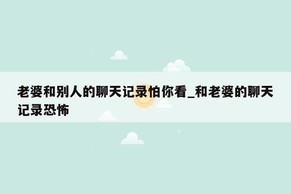 老婆和别人的聊天记录怕你看_和老婆的聊天记录恐怖