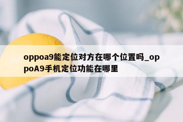 oppoa9能定位对方在哪个位置吗_oppoA9手机定位功能在哪里