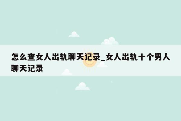 怎么查女人出轨聊天记录_女人出轨十个男人聊天记录