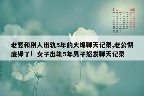 老婆和别人出轨5年的火爆聊天记录,老公彻底绿了!_女子出轨5年男子怒发聊天记录