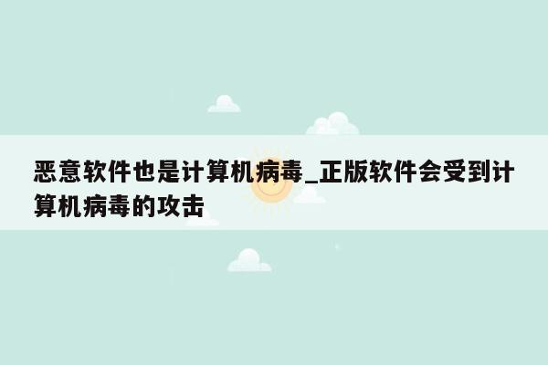 恶意软件也是计算机病毒_正版软件会受到计算机病毒的攻击