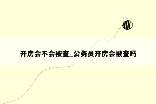 开房会不会被查_公务员开房会被查吗