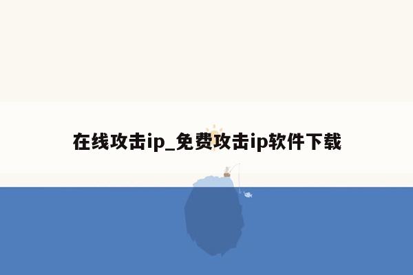 在线攻击ip_免费攻击ip软件下载