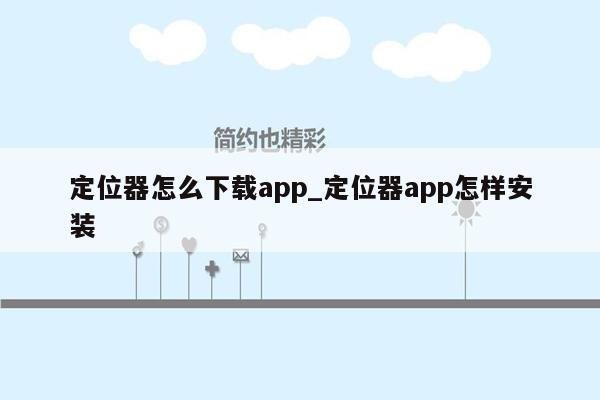 定位器怎么下载app_定位器app怎样安装