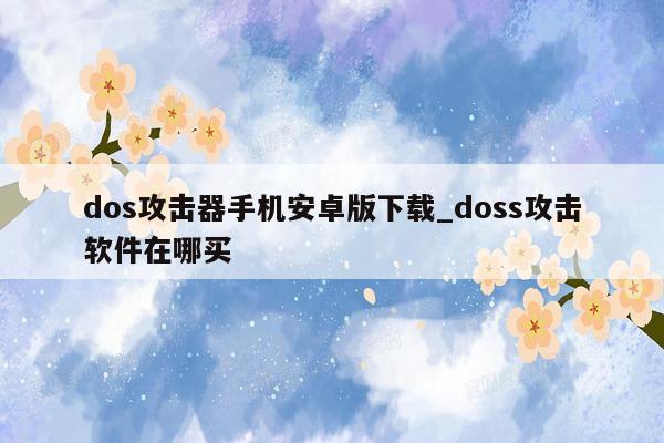 dos攻击器手机安卓版下载_doss攻击软件在哪买