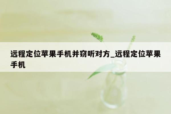 远程定位苹果手机并窃听对方_远程定位苹果手机