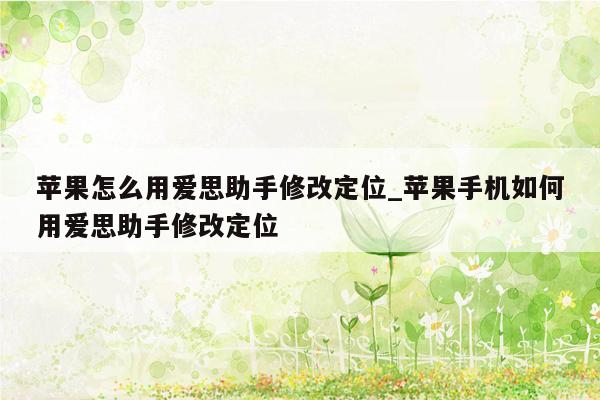 苹果怎么用爱思助手修改定位_苹果手机如何用爱思助手修改定位