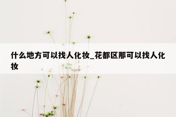 什么地方可以找人化妆_花都区那可以找人化妆