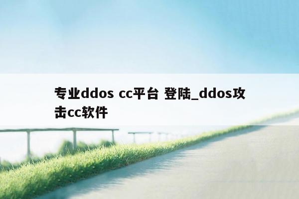 专业ddos cc平台 登陆_ddos攻击cc软件