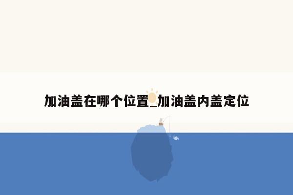 加油盖在哪个位置_加油盖内盖定位