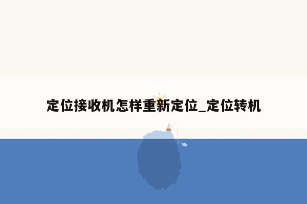 定位接收机怎样重新定位_定位转机