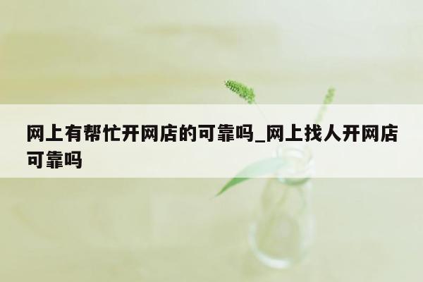 网上有帮忙开网店的可靠吗_网上找人开网店可靠吗