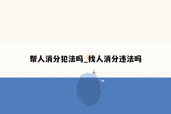 帮人消分犯法吗_找人消分违法吗