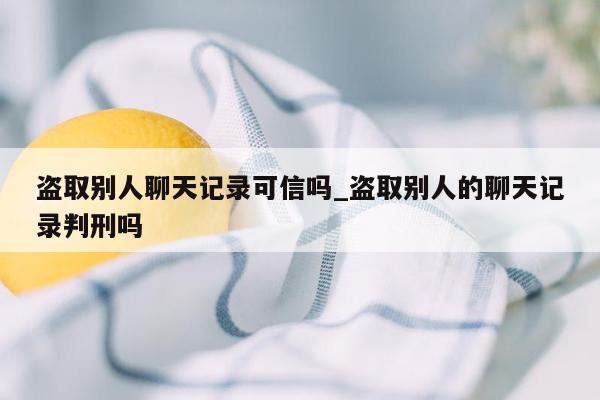 盗取别人聊天记录可信吗_盗取别人的聊天记录判刑吗