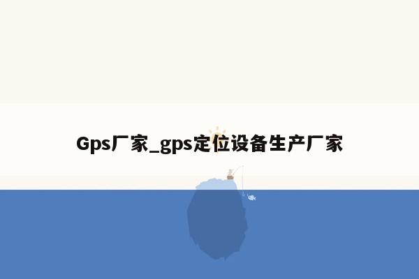 Gps厂家_gps定位设备生产厂家