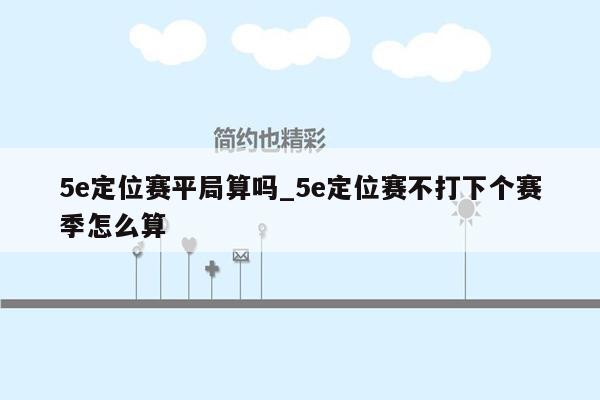 5e定位赛平局算吗_5e定位赛不打下个赛季怎么算