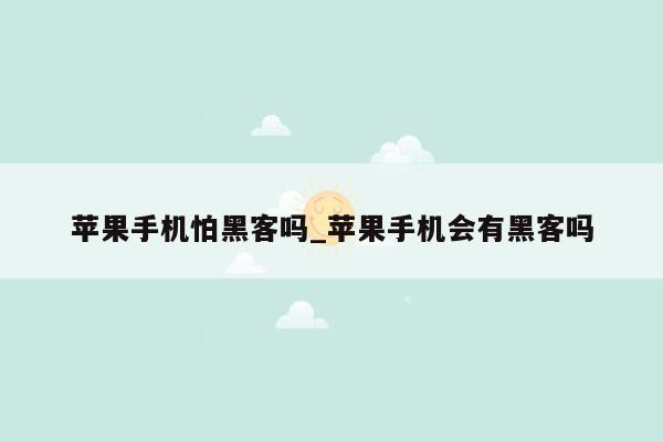 苹果手机怕黑客吗_苹果手机会有黑客吗