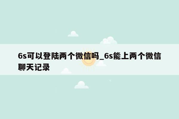 6s可以登陆两个微信吗_6s能上两个微信聊天记录