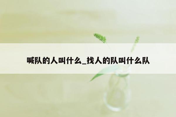 喊队的人叫什么_找人的队叫什么队