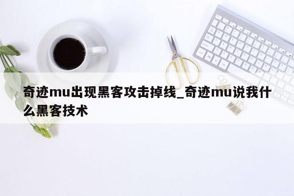 奇迹mu出现黑客攻击掉线_奇迹mu说我什么黑客技术