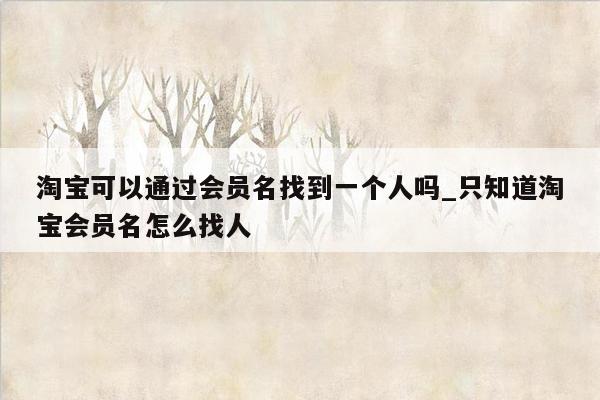 淘宝可以通过会员名找到一个人吗_只知道淘宝会员名怎么找人