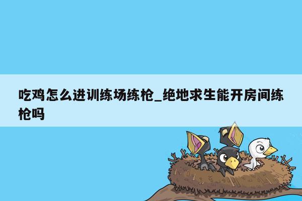 吃鸡怎么进训练场练枪_绝地求生能开房间练枪吗