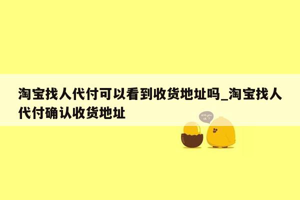 淘宝找人代付可以看到收货地址吗_淘宝找人代付确认收货地址