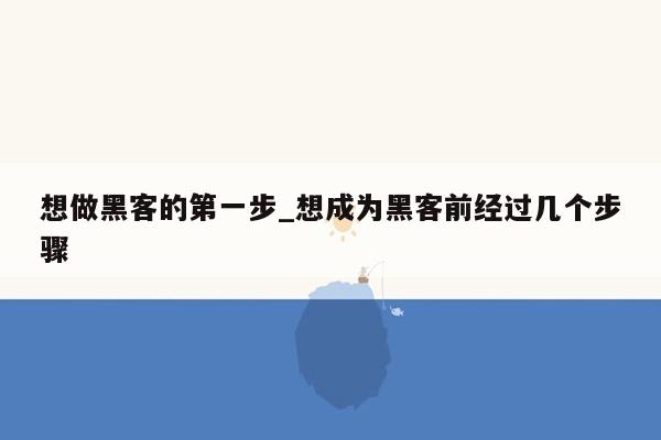 想做黑客的第一步_想成为黑客前经过几个步骤