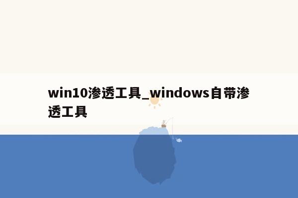 win10渗透工具_windows自带渗透工具