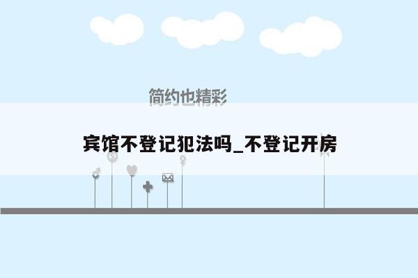 宾馆不登记犯法吗_不登记开房