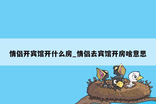 情侣开宾馆开什么房_情侣去宾馆开房啥意思