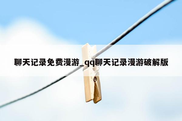 聊天记录免费漫游_qq聊天记录漫游破解版