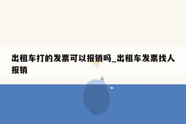 出租车打的发票可以报销吗_出租车发票找人报销