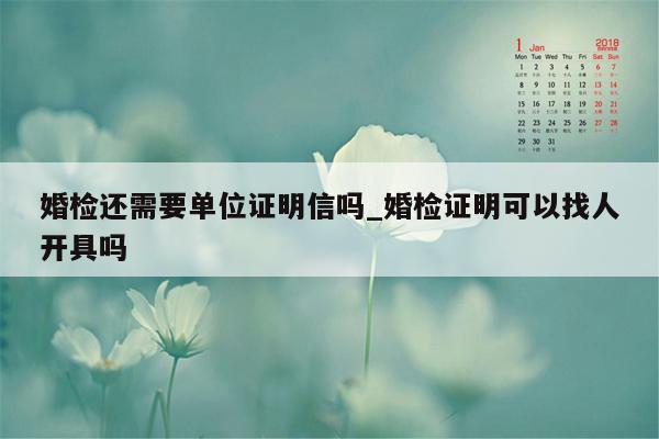 婚检还需要单位证明信吗_婚检证明可以找人开具吗