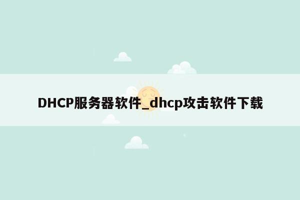 DHCP服务器软件_dhcp攻击软件下载