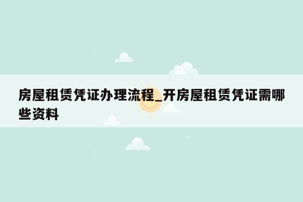 房屋租赁凭证办理流程_开房屋租赁凭证需哪些资料