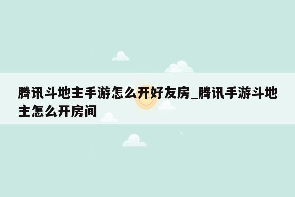 腾讯斗地主手游怎么开好友房_腾讯手游斗地主怎么开房间