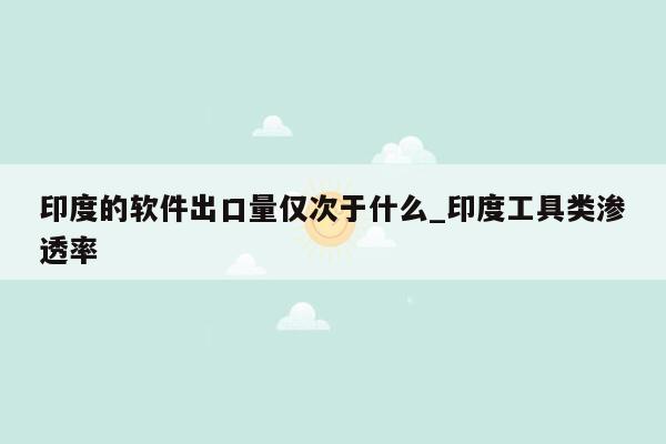 印度的软件出口量仅次于什么_印度工具类渗透率