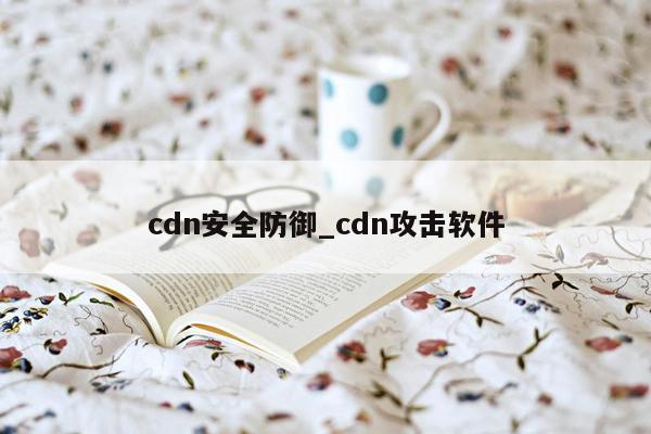 cdn安全防御_cdn攻击软件