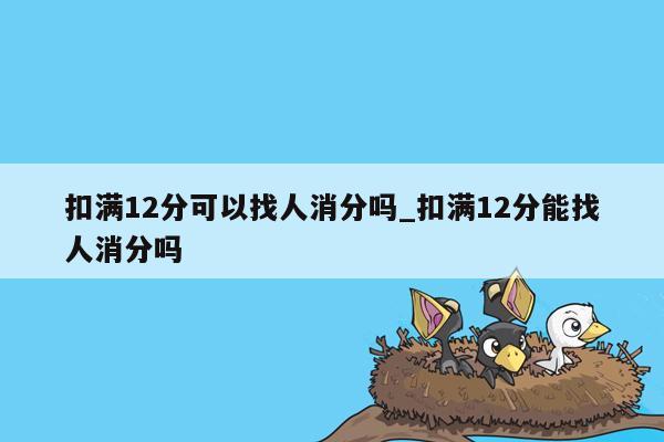 扣满12分可以找人消分吗_扣满12分能找人消分吗