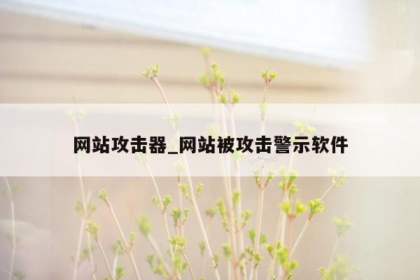 网站攻击器_网站被攻击警示软件